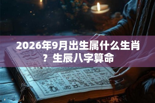 2026年9月出生属什么生肖?生辰八字算命 2026年9月出生属什么生肖?生辰八字算命