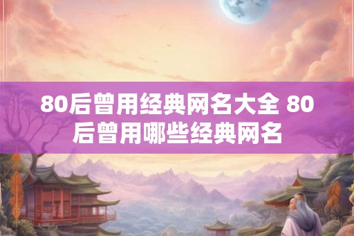 80后曾用经典网名大全 80后曾用哪些经典网名 80后曾用经典网名大全 80后曾用哪些经典网名