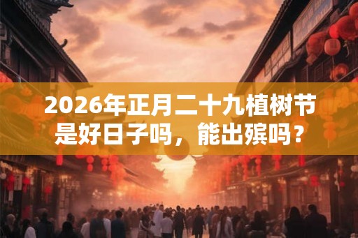 2026年正月二十九植树节是好日子吗,能出殡吗? 2026年正月二十九植树节是好日子吗,能出殡吗?
