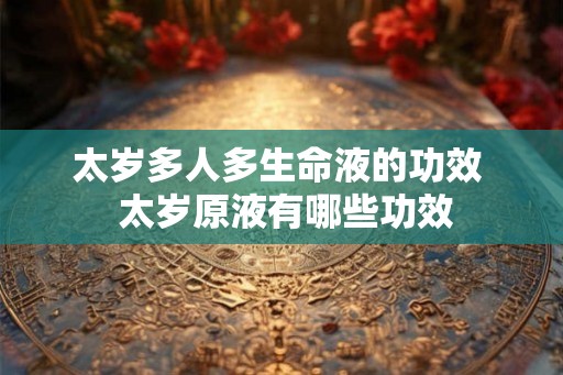 太岁多人多生命液的功效  太岁原液有哪些功效