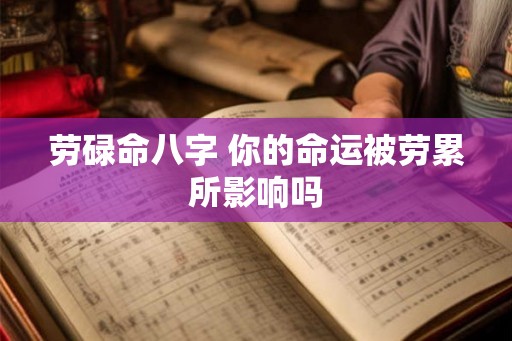 劳碌命八字 你的命运被劳累所影响吗