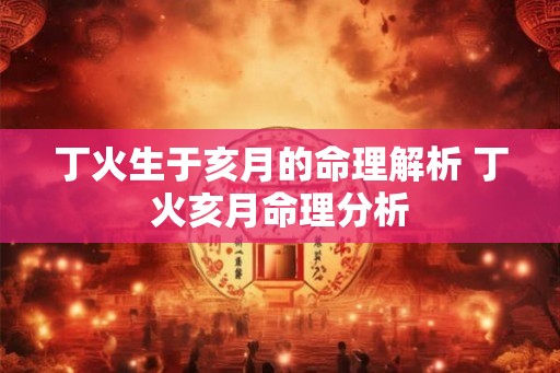 丁火生于亥月的命理解析 丁火亥月命理分析