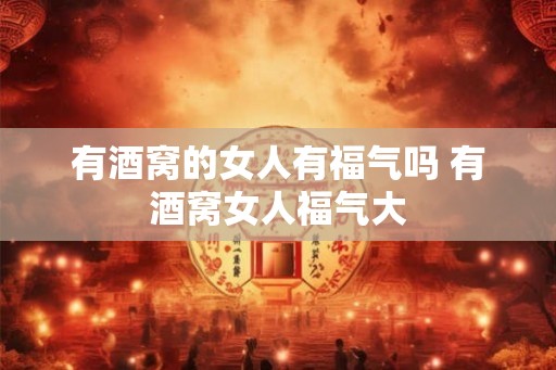 有酒窝的女人有福气吗 有酒窝女人福气大 有酒窝的女人有福气吗 有酒窝女人福气大