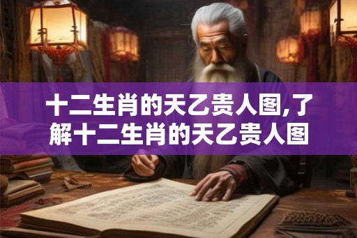 十二生肖的天乙贵人图,了解十二生肖的天乙贵人图