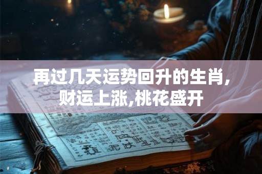 再过几天运势回升的生肖,财运上涨,桃花盛开