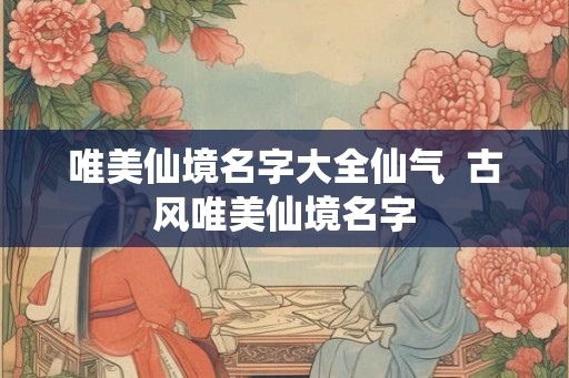 唯美仙境名字大全仙气 古风唯美仙境名字 唯美仙境名字大全仙气 古风唯美仙境名字