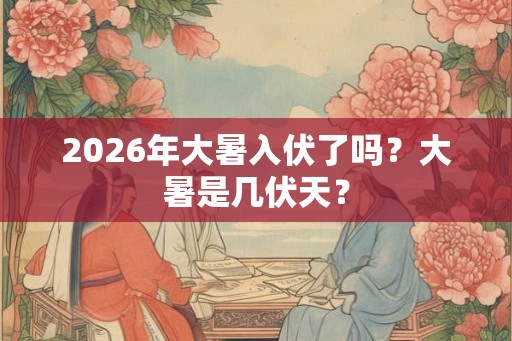 2026年大暑入伏了吗？大暑是几伏天？