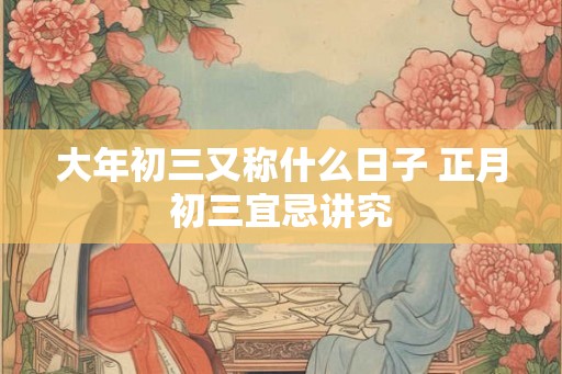 大年初三又称什么日子 正月初三宜忌讲究