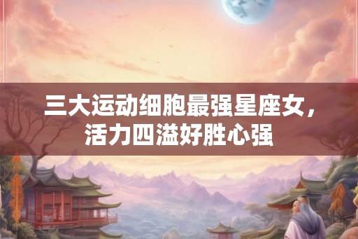 三大运动细胞最强星座女，活力四溢好胜心强
