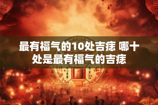 最有福气的10处吉痣 哪十处是最有福气的吉痣 最有福气的10处吉痣 哪十处是最有福气的吉痣