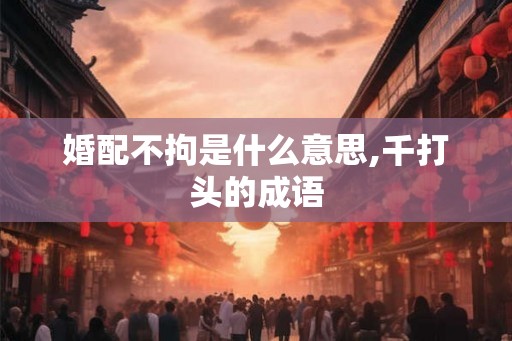 婚配不拘是什么意思,千打头的成语