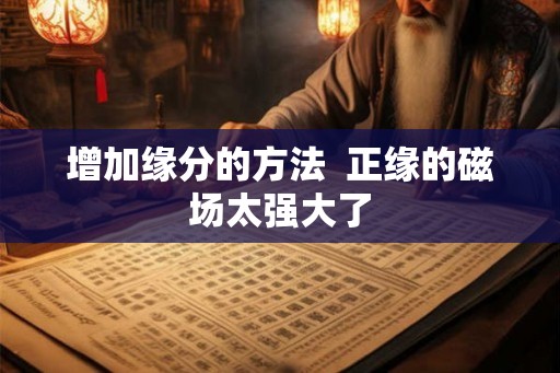 增加缘分的方法  正缘的磁场太强大了