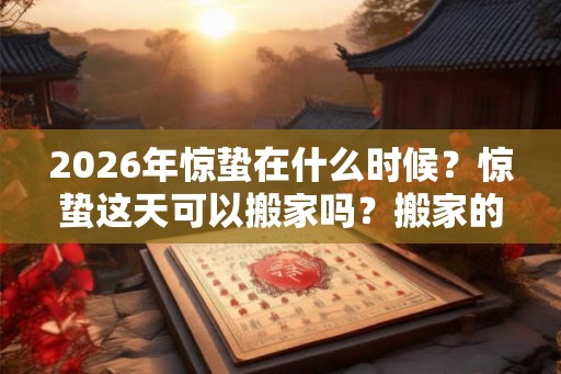 2026年惊蛰在什么时候？惊蛰这天可以搬家吗？搬家的吉日怎么看？
