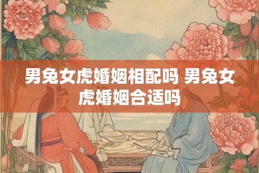 男兔女虎婚姻相配吗 男兔女虎婚姻合适吗
