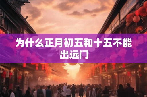 为什么正月初五和十五不能出远门