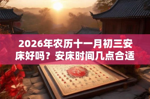 2026年农历十一月初三安床好吗？安床时间几点合适？