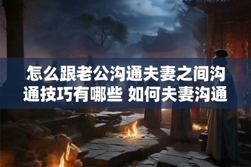 怎么跟老公沟通夫妻之间沟通技巧有哪些 如何夫妻沟通技巧