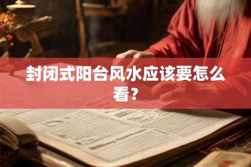 封闭式阳台风水应该要怎么看？
