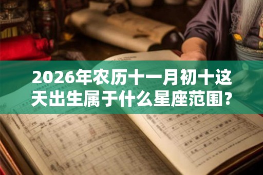 2026年农历十一月初十这天出生属于什么星座范围? 2026年农历十一月初十这天出生属于什么星座范围?