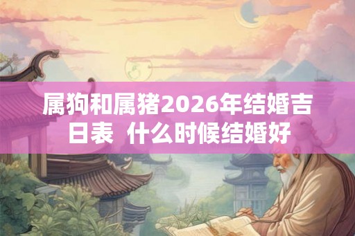 属狗和属猪2026年结婚吉日表 什么时候结婚好 属狗和属猪2026年结婚吉日表 什么时候结婚好