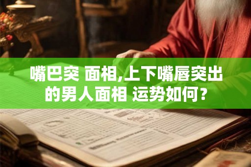 嘴巴突 面相,上下嘴唇突出的男人面相 运势如何？