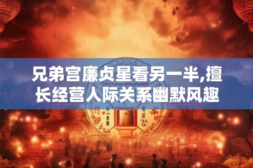 兄弟宫廉贞星看另一半,擅长经营人际关系幽默风趣