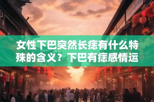 女性下巴突然长痣有什么特殊的含义？下巴有痣感情运势如何？