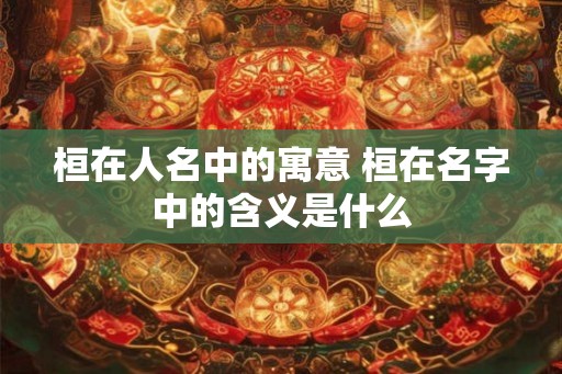 桓在人名中的寓意 桓在名字中的含义是什么