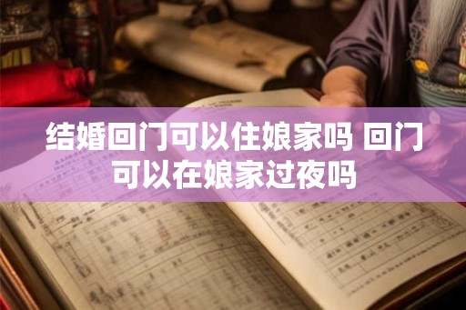 结婚回门可以住娘家吗 回门可以在娘家过夜吗