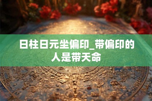 日柱日元坐偏印_带偏印的人是带天命