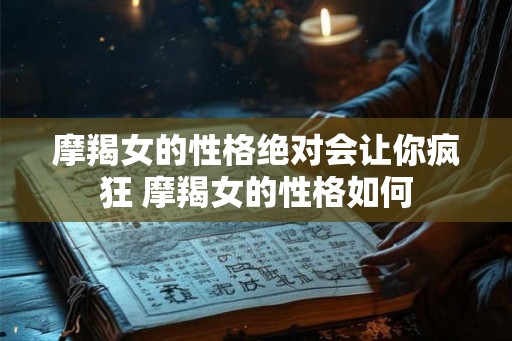 摩羯女的性格绝对会让你疯狂 摩羯女的性格如何