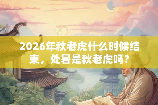 2026年秋老虎什么时候结束,处暑是秋老虎吗? 2026年秋老虎什么时候结束,处暑是秋老虎吗?