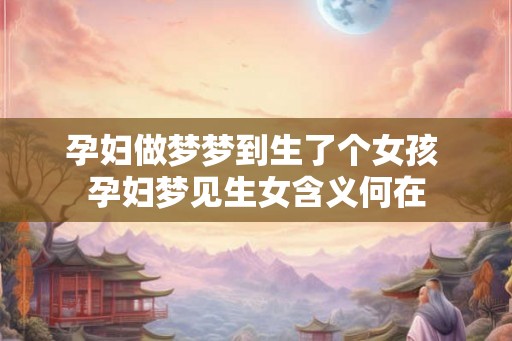孕妇做梦梦到生了个女孩 孕妇梦见生女含义何在