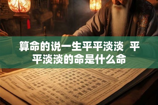 算命的说一生平平淡淡  平平淡淡的命是什么命