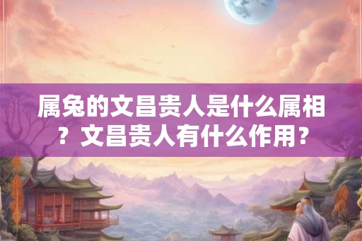 属兔的文昌贵人是什么属相？文昌贵人有什么作用？