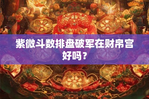紫微斗数排盘破军在财帛宫好吗？