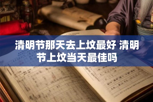 清明节那天去上坟最好 清明节上坟当天最佳吗 清明节那天去上坟最好 清明节上坟当天最佳吗