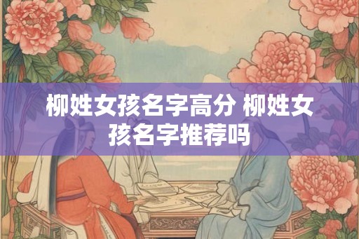 柳姓女孩名字高分 柳姓女孩名字推荐吗