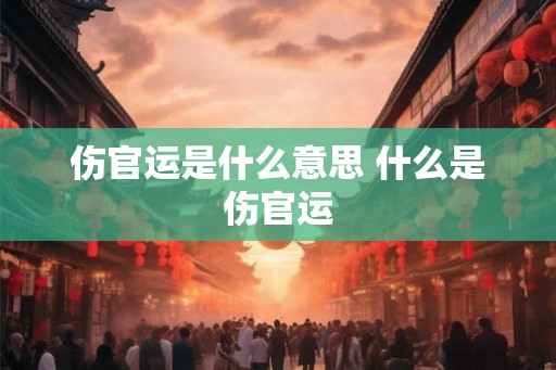 伤官运是什么意思 什么是伤官运 伤官运是什么意思 什么是伤官运