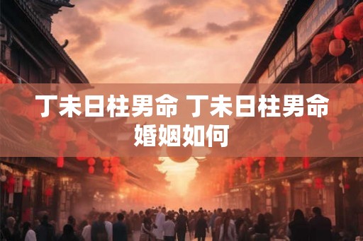 丁未日柱男命 丁未日柱男命婚姻如何