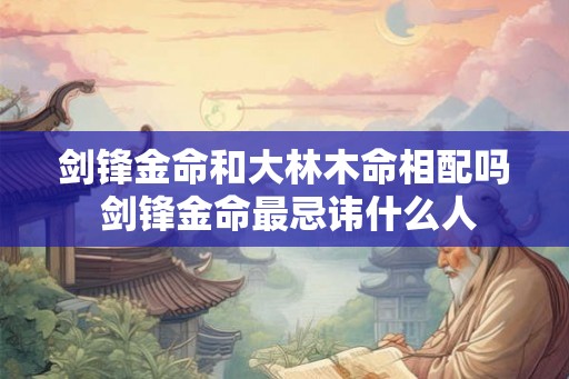 剑锋金命和大林木命相配吗 剑锋金命最忌讳什么人
