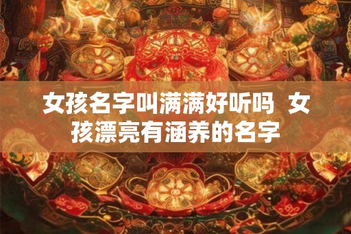 女孩名字叫满满好听吗  女孩漂亮有涵养的名字