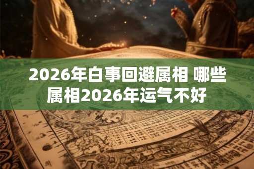 2026年白事回避属相 哪些属相2026年运气不好