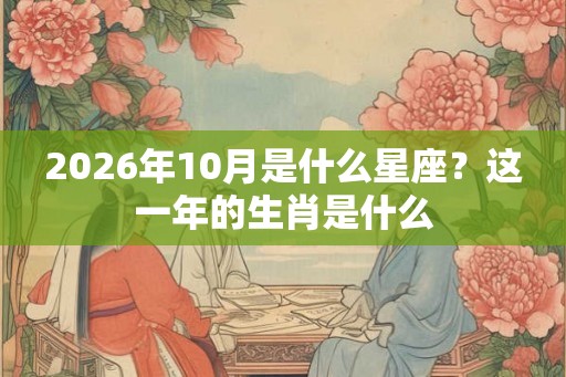 2026年10月是什么星座？这一年的生肖是什么