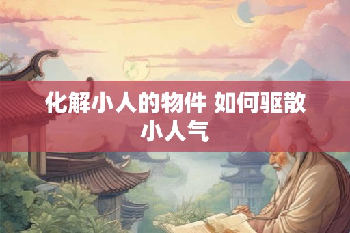 化解小人的物件 如何驱散小人气