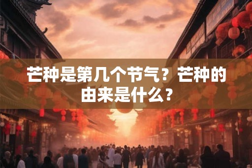 芒种是第几个节气？芒种的由来是什么？