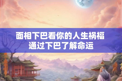 面相下巴看你的人生祸福 通过下巴了解命运