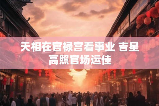 天相在官禄宫看事业 吉星高照官场运佳