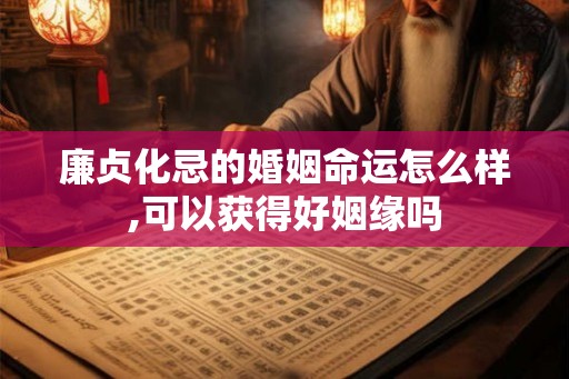 廉贞化忌的婚姻命运怎么样,可以获得好姻缘吗