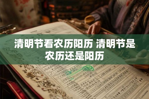 清明节看农历阳历 清明节是农历还是阳历 清明节看农历阳历 清明节是农历还是阳历